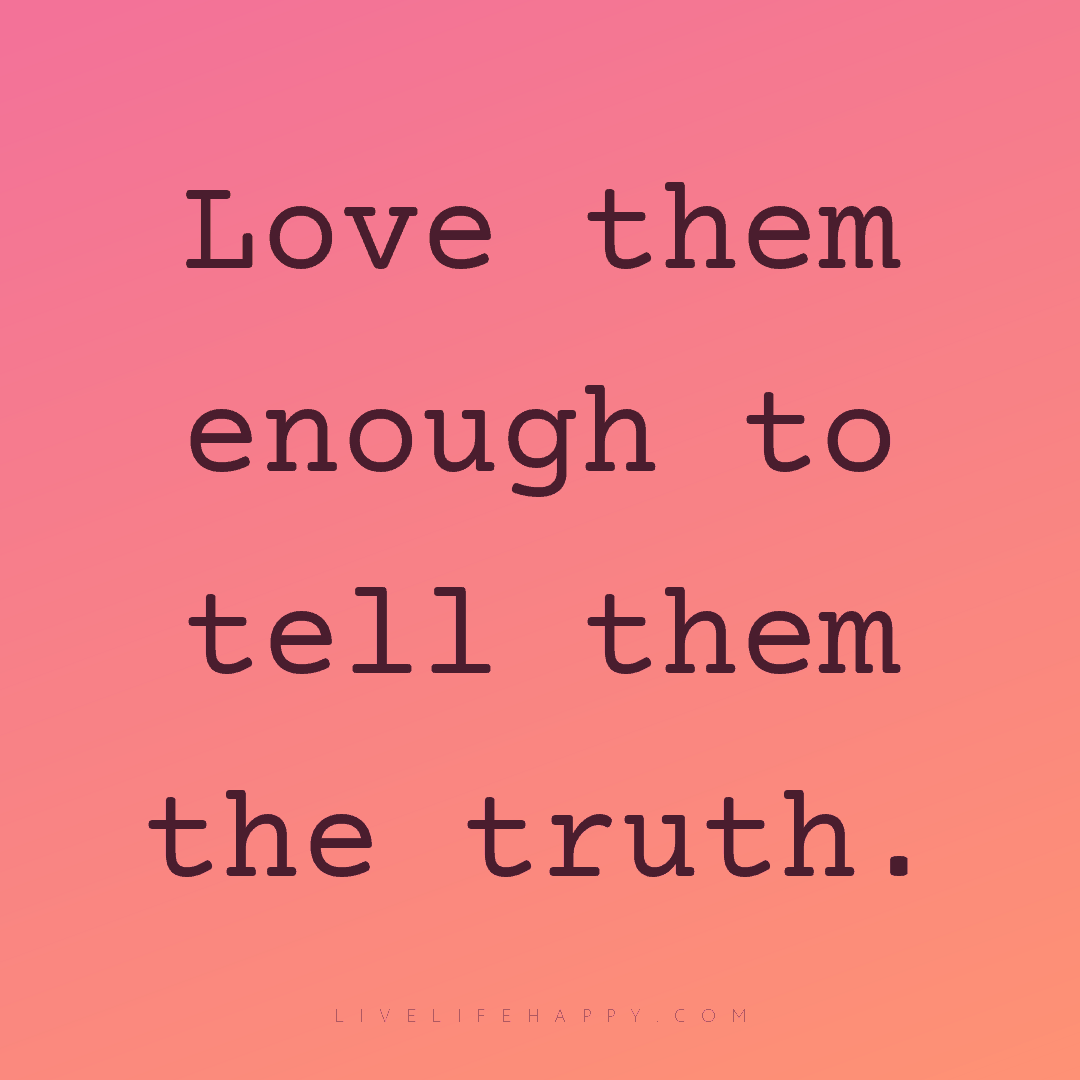 Love them enough to tell them the truth. — Author Unknown