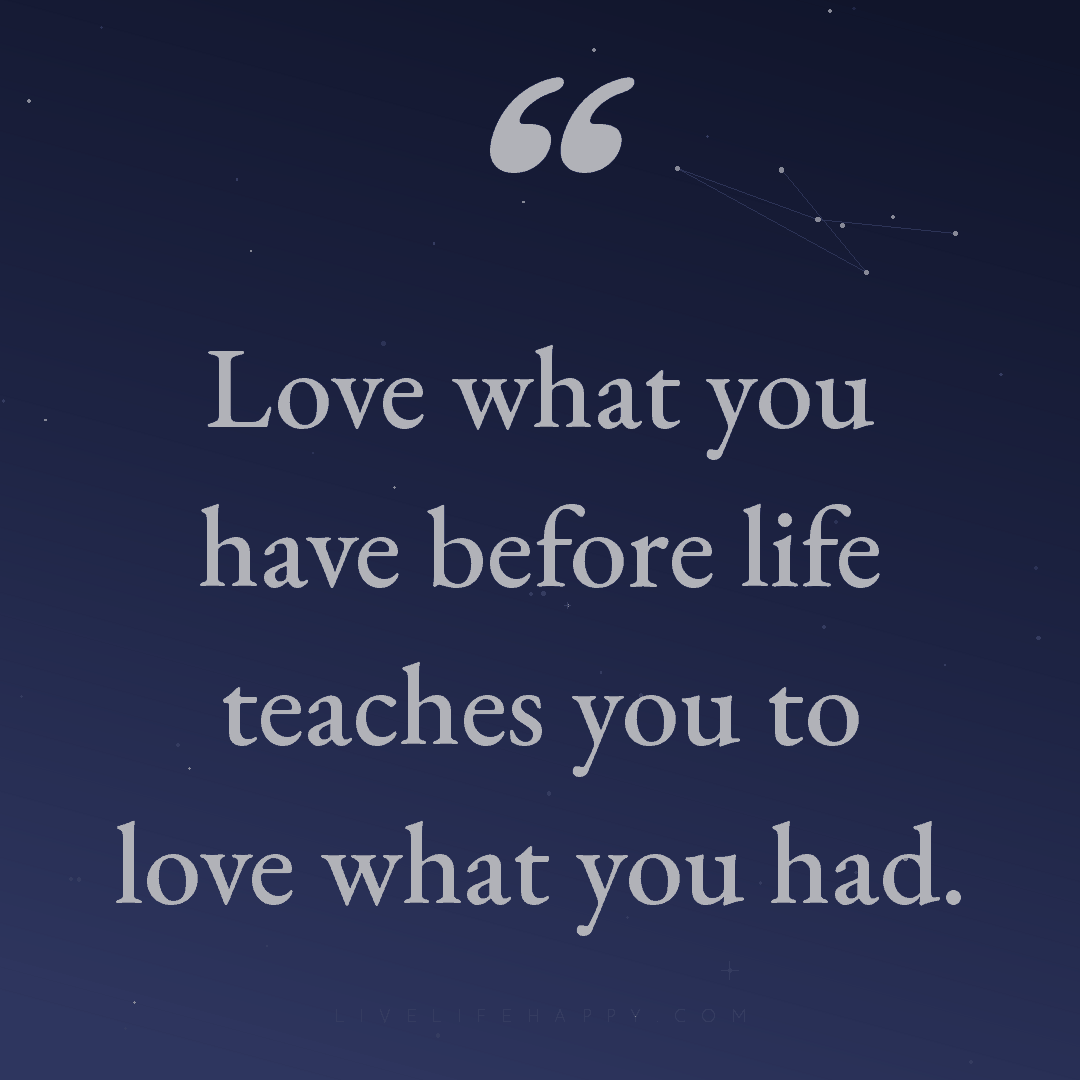 Love what you have before life teaches you to love w... — Author Unknown