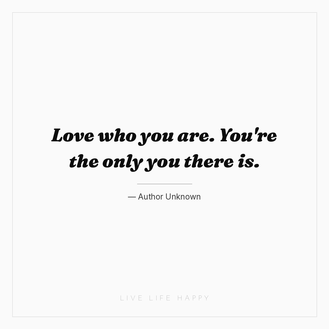 Love who you are. You're the only you there is. — Author Unknown