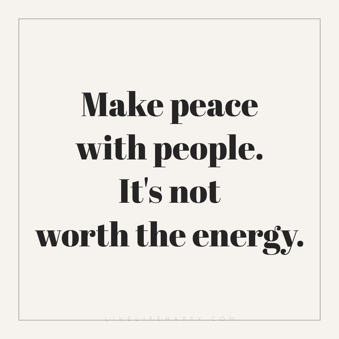 Make peace with people. It's not worth the energy. — Author Unknown
