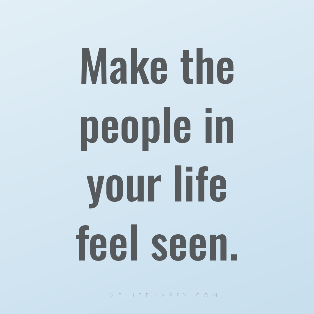 Make the people in your life feel seen. — Author Unknown