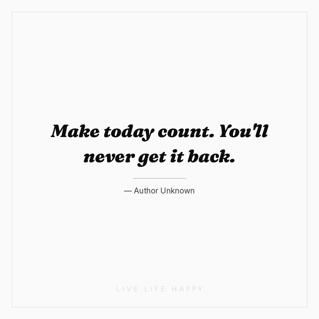 Make today count. You'll never get it back. — Author Unknown