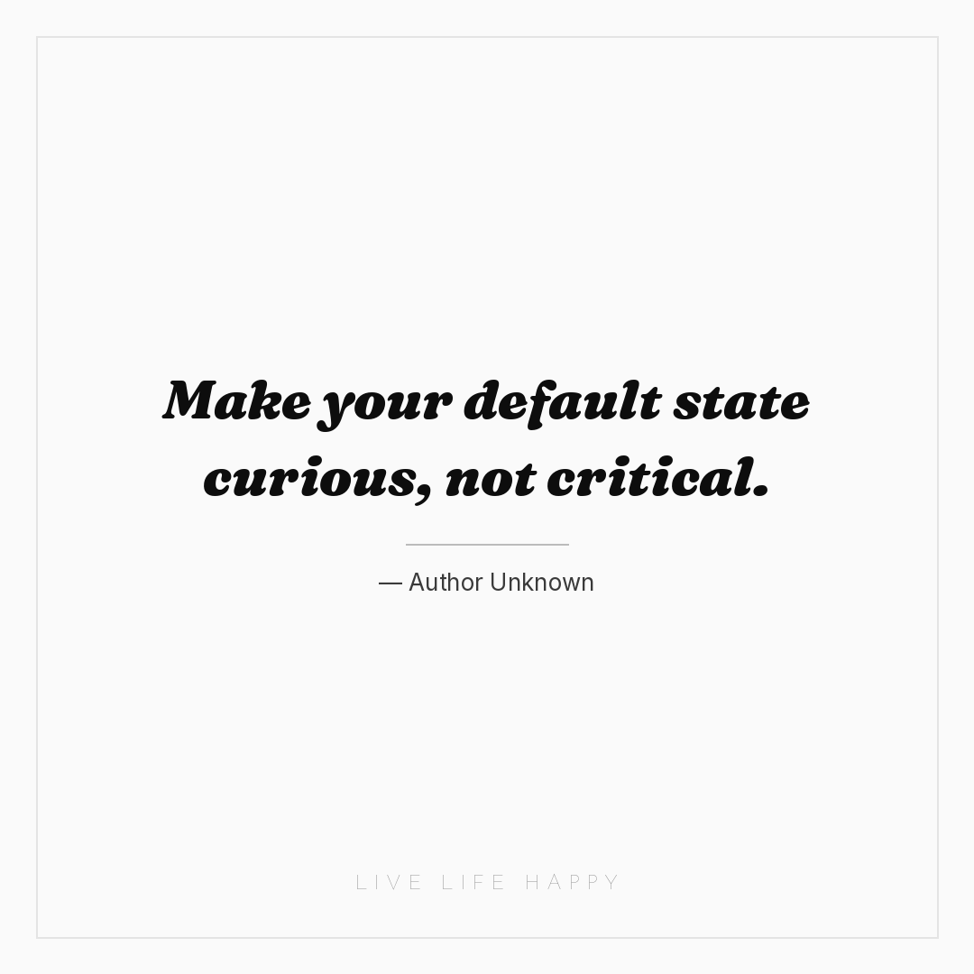 Make your default state curious, not critical. — Author Unknown
