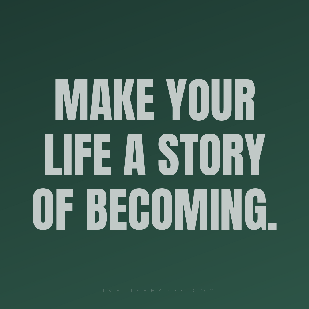 Make your life a story of becoming. — Author Unknown