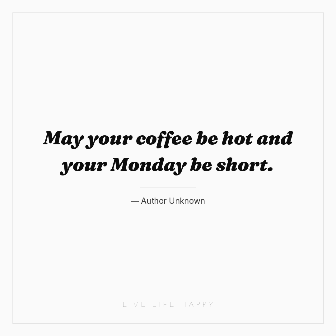 May your coffee be hot and your Monday be short. — Author Unknown