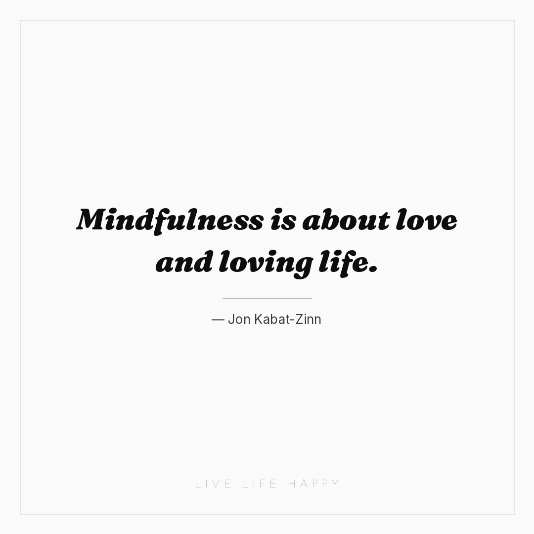 Mindfulness is about love and loving life. — Jon Kabat-Zinn