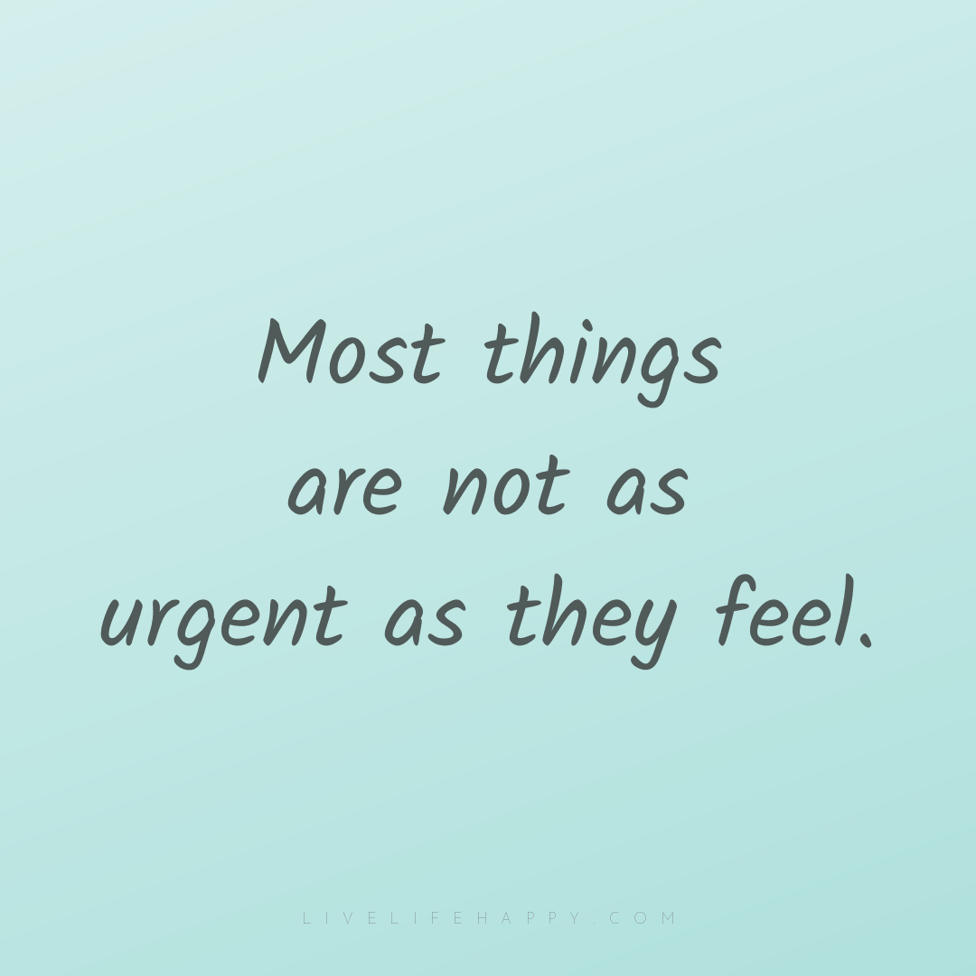Most things are not as urgent as they feel. — Author Unknown
