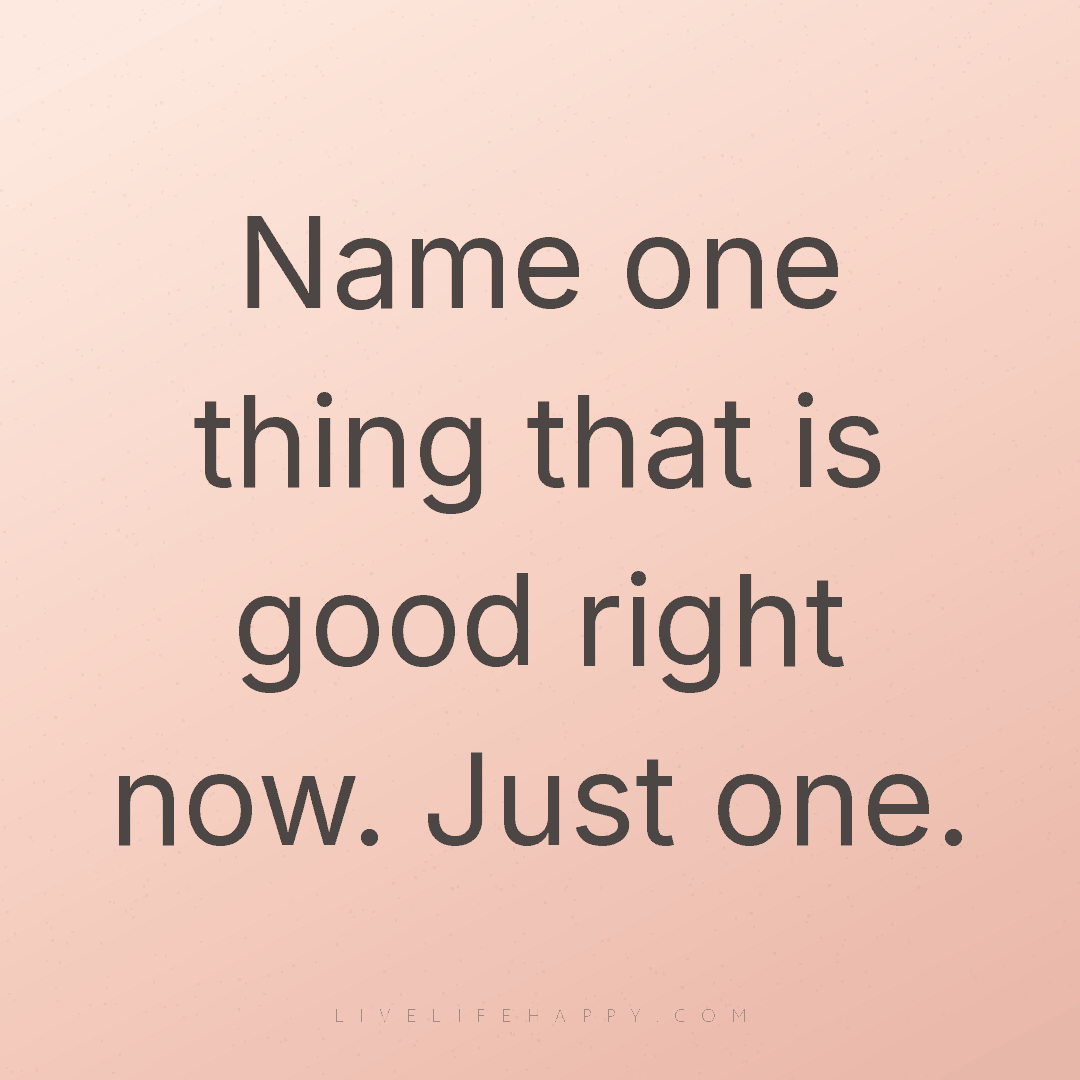 Name one thing that is good right now. Just one. — Author Unknown