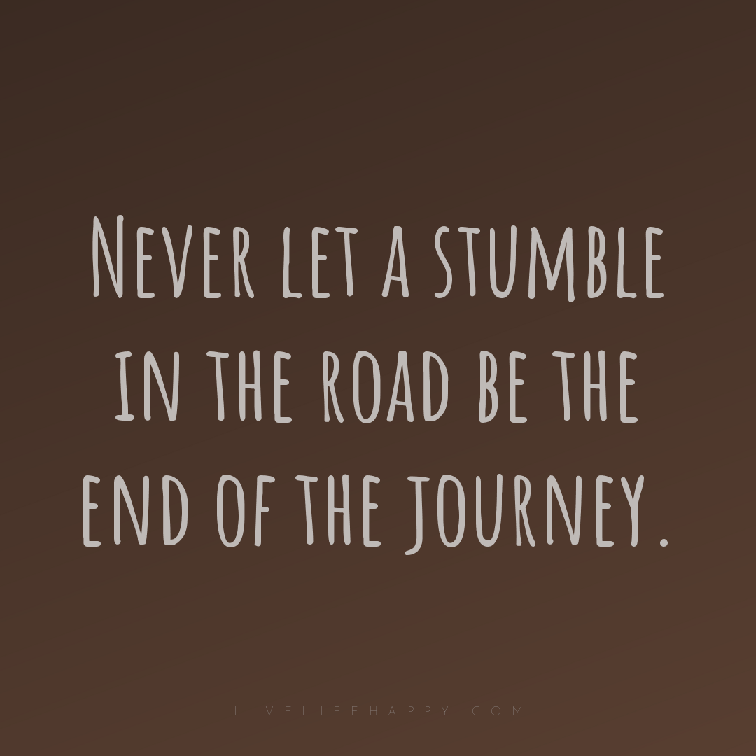 Never let a stumble in the road be the end of the jo... — Author Unknown
