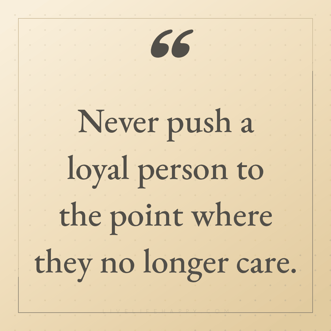 Never push a loyal person to the point where they no... — Author Unknown
