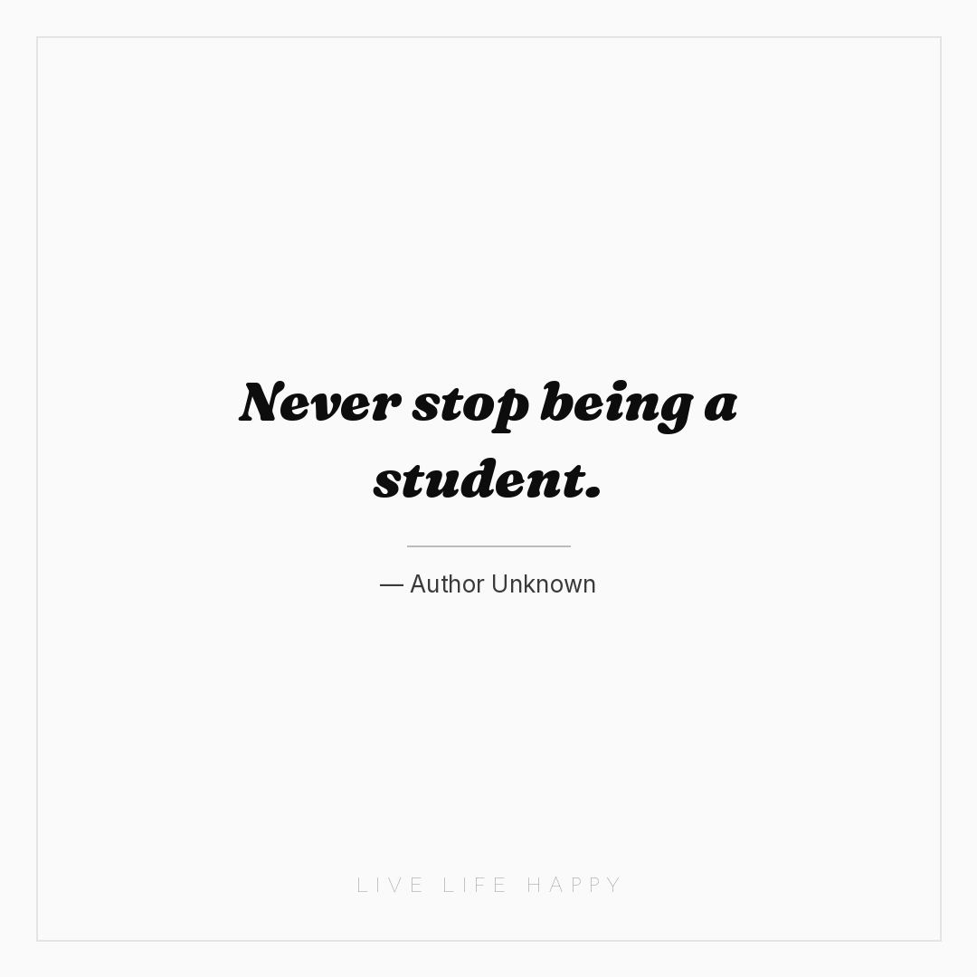 Never stop being a student. — Author Unknown