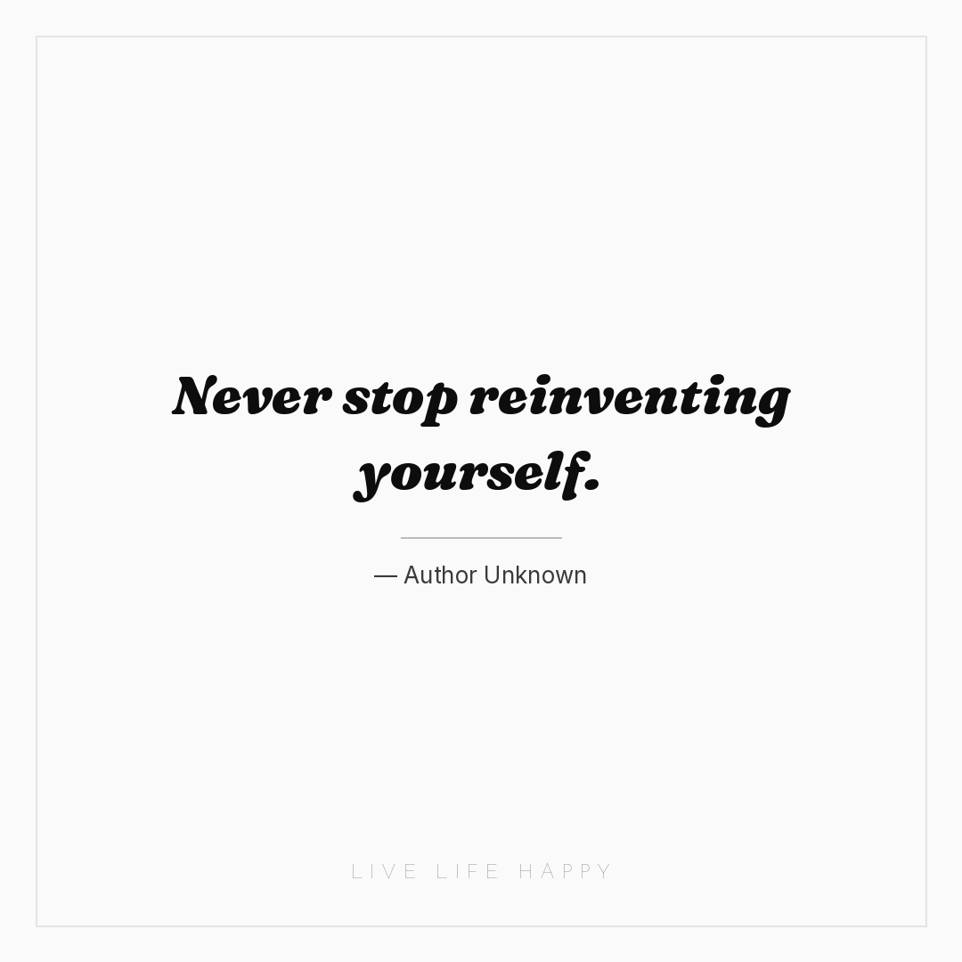 Never stop reinventing yourself. — Author Unknown