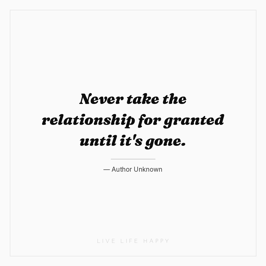 Never take the relationship for granted until it's g... — Author Unknown