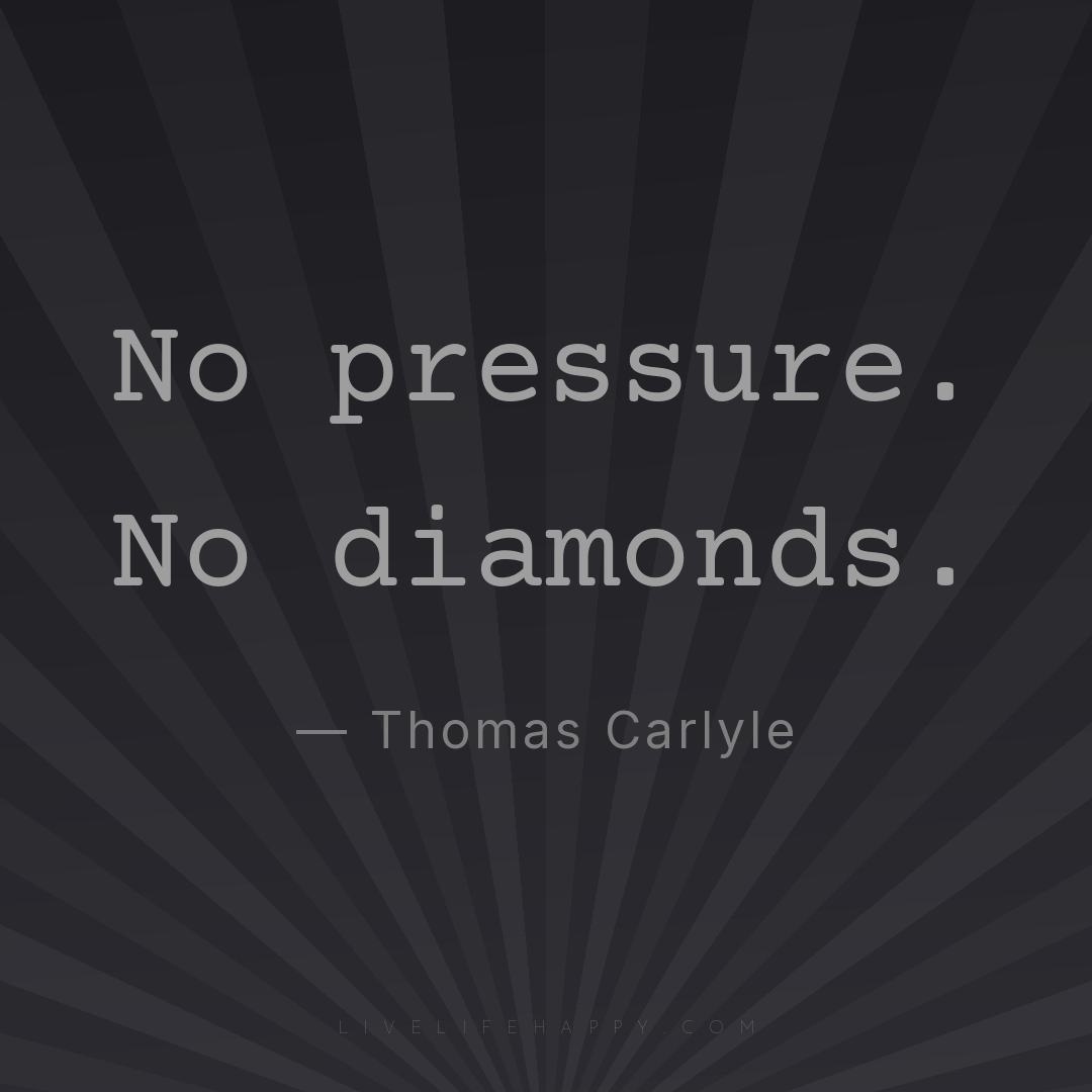 No pressure. No diamonds. — Thomas Carlyle