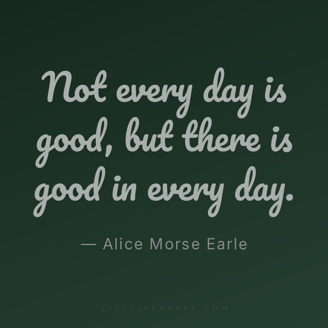 Not every day is good, but there is good in every da... — Alice Morse Earle