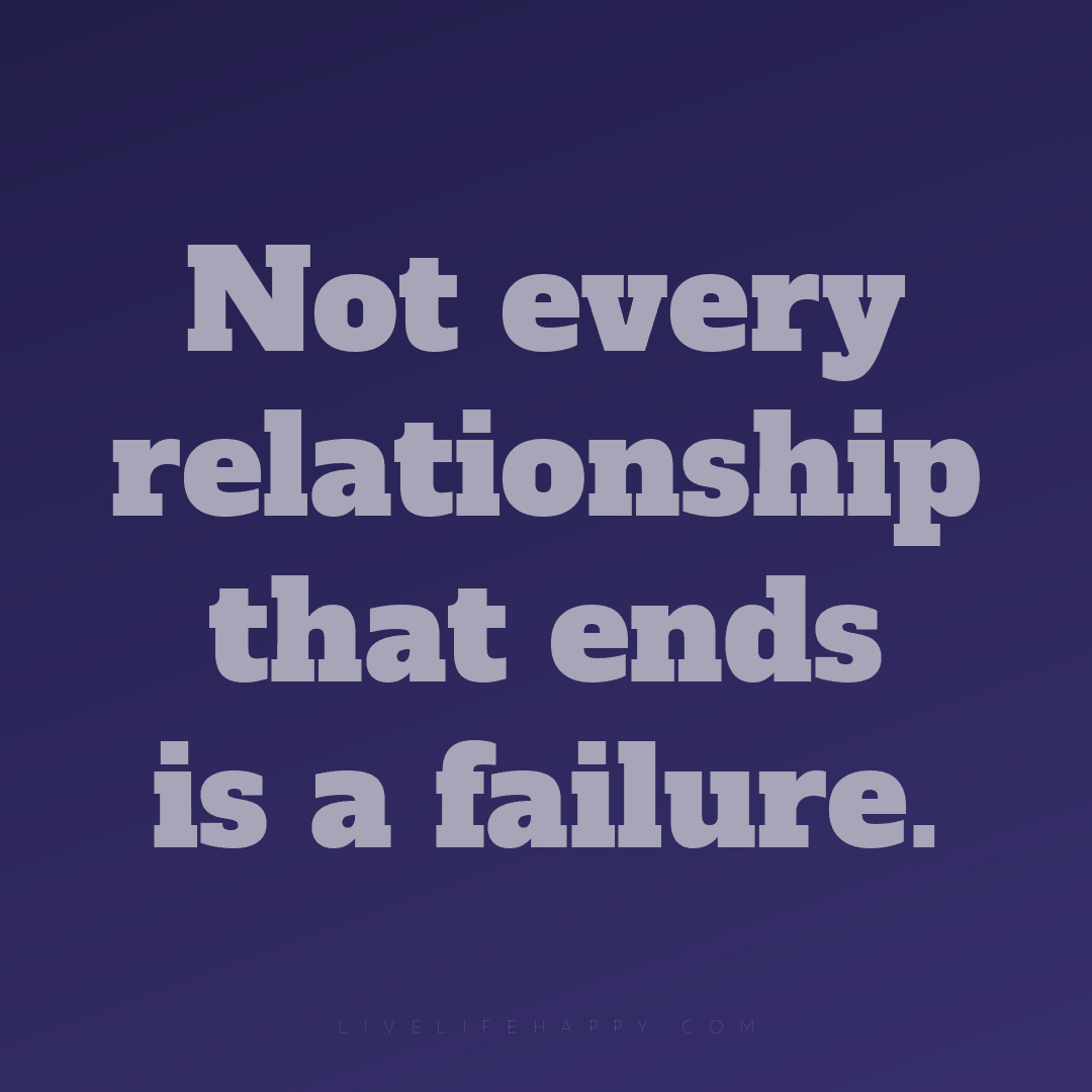 Not every relationship that ends is a failure. — Author Unknown