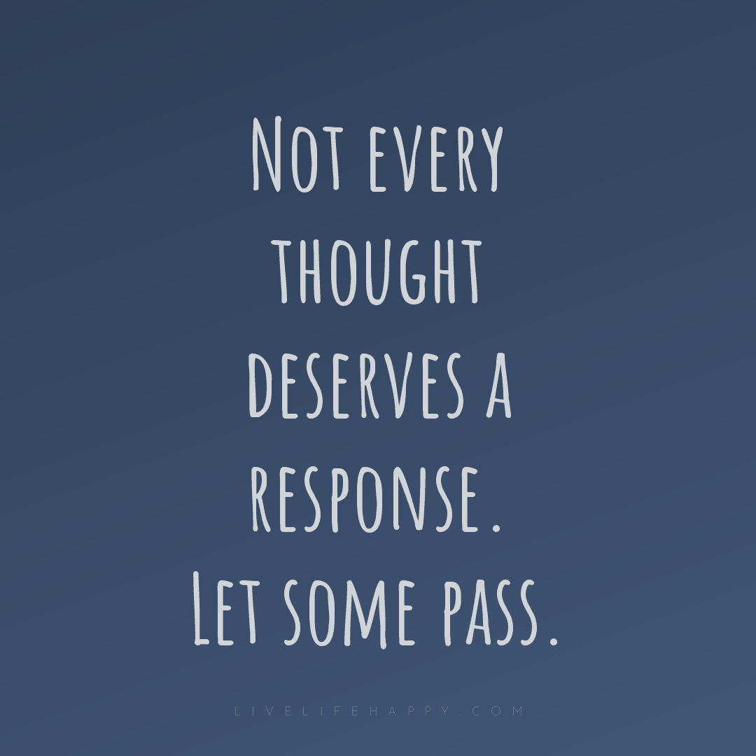 Not every thought deserves a response. Let some pass... — Author Unknown
