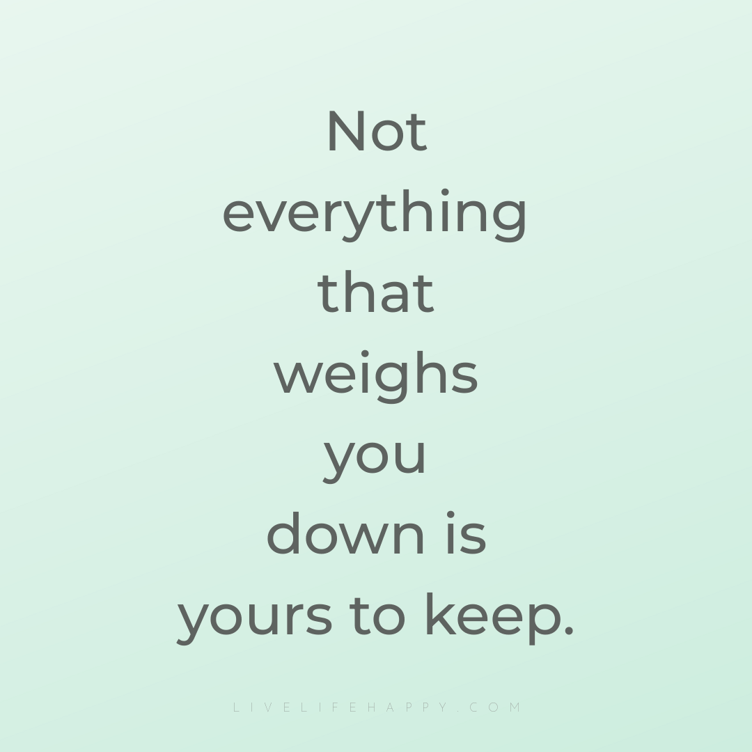 Not everything that weighs you down is yours to keep... — Author Unknown