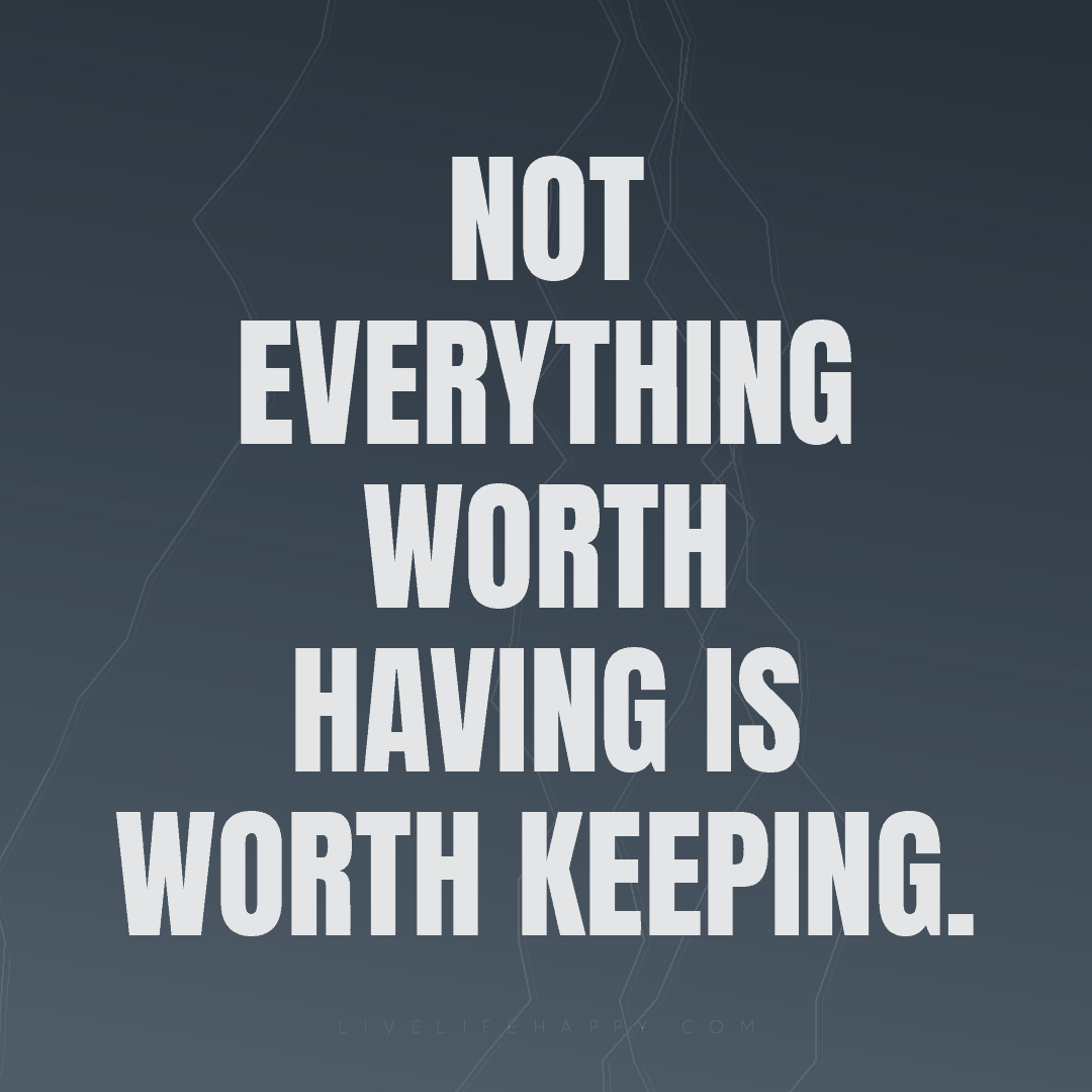 Not everything worth having is worth keeping. — Author Unknown
