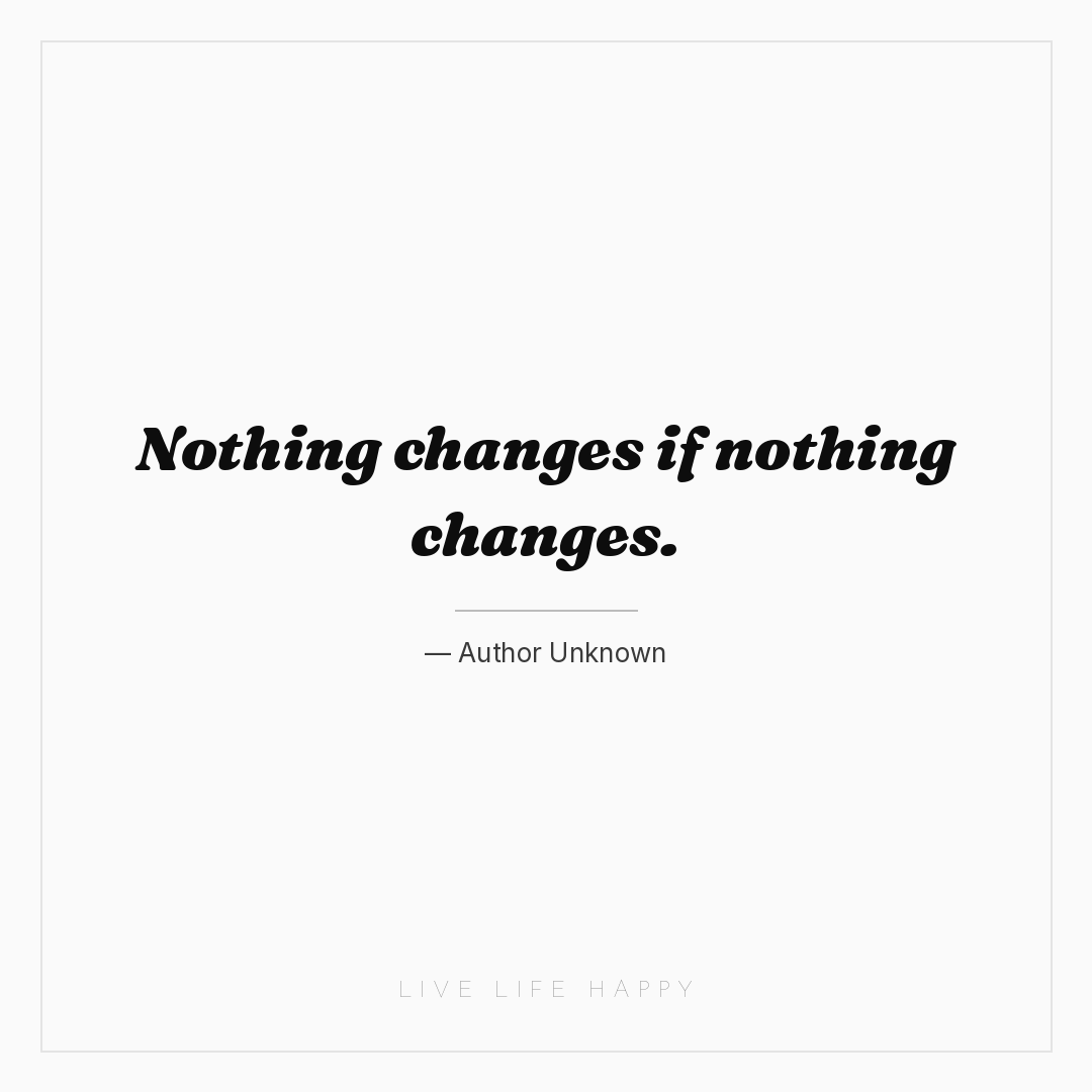 Nothing changes if nothing changes. — Author Unknown