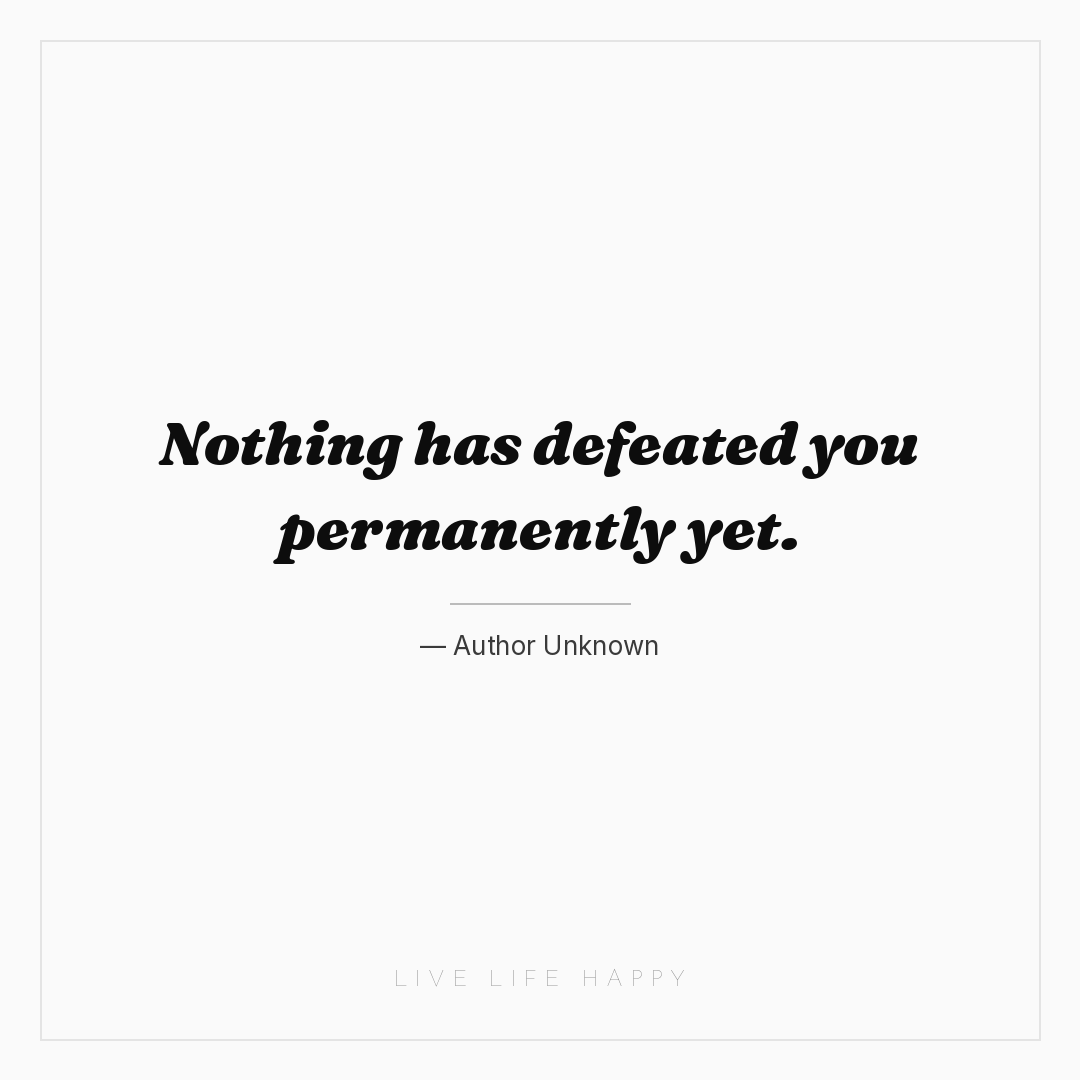 Nothing has defeated you permanently yet. — Author Unknown