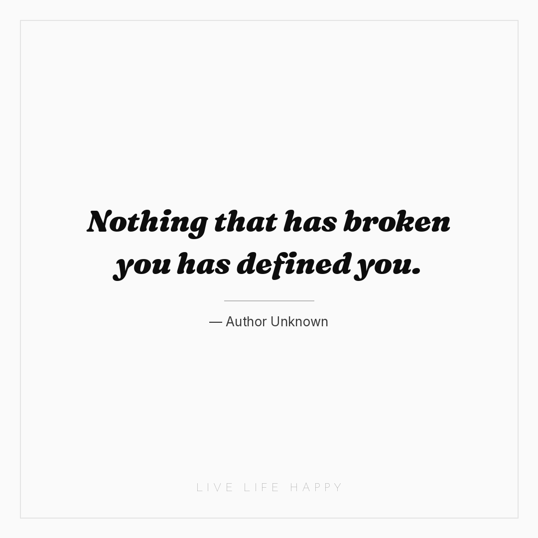 Nothing that has broken you has defined you. — Author Unknown