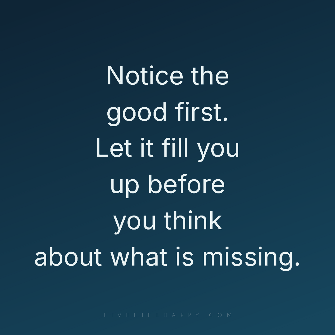 Notice the good first. Let it fill you up before you... — Author Unknown