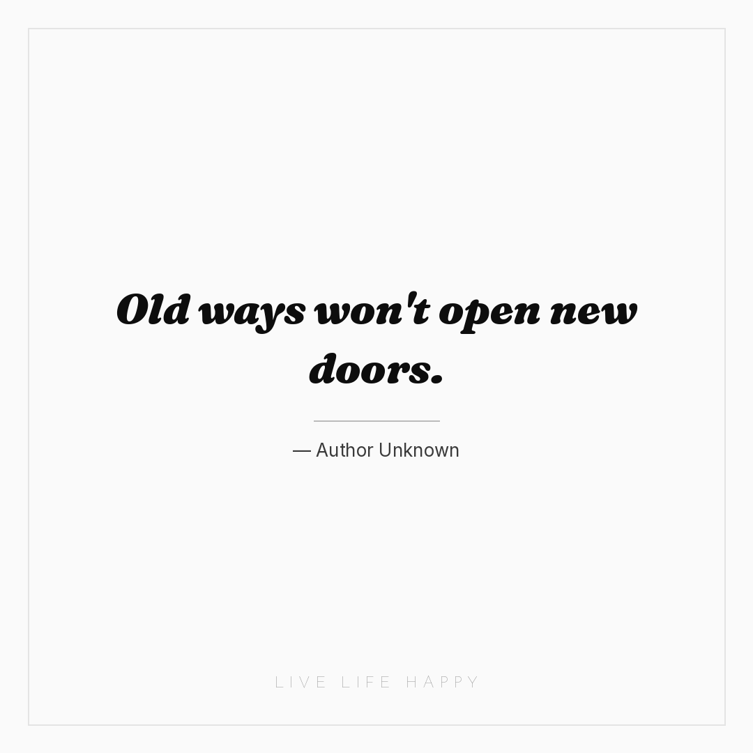 Old ways won't open new doors. — Author Unknown
