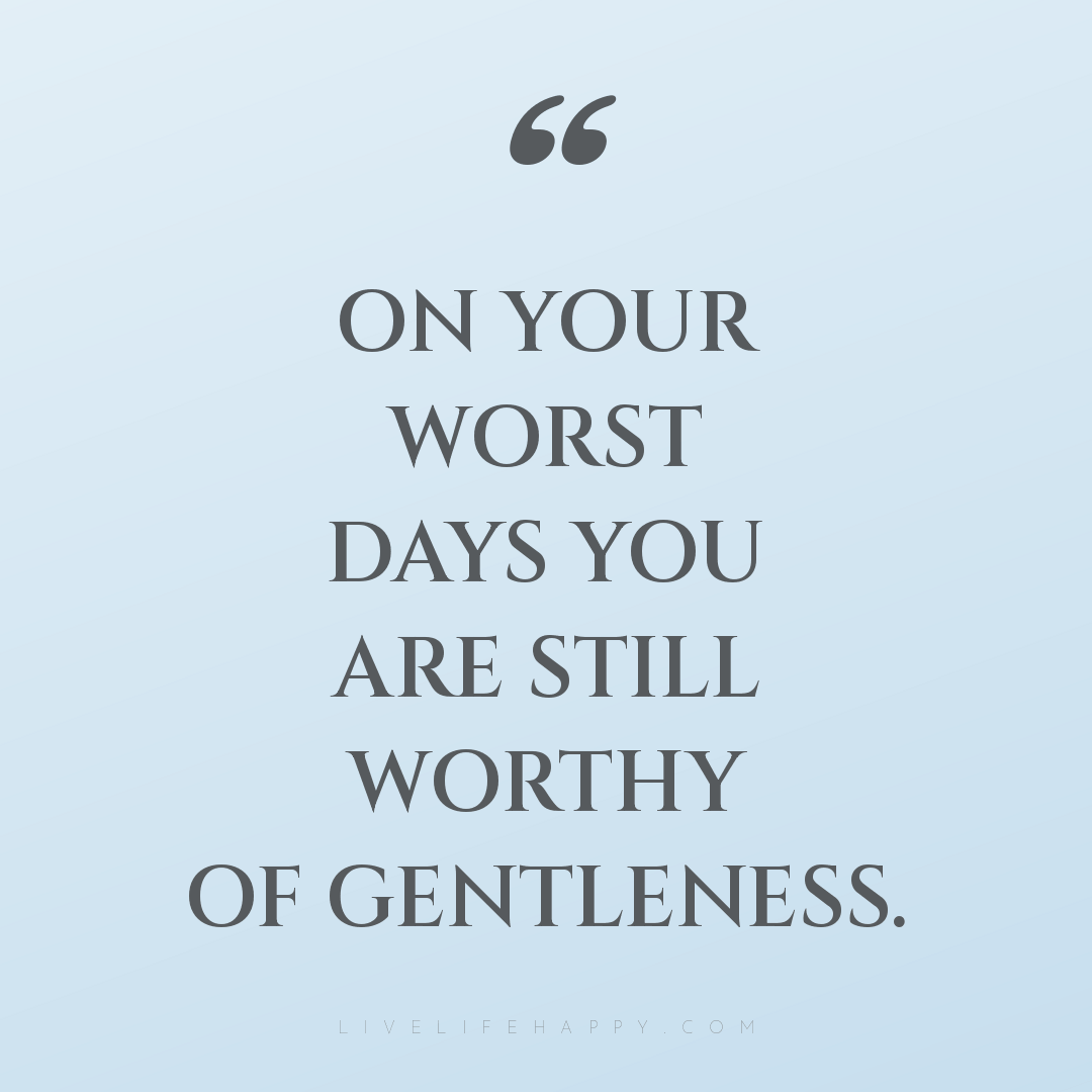 On your worst days you are still worthy of gentlenes... — Author Unknown