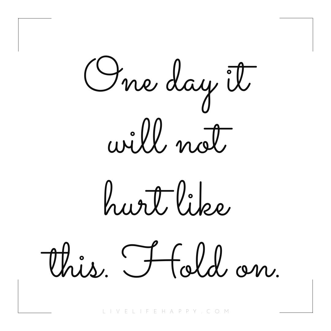 One day it will not hurt like this. Hold on. — Author Unknown