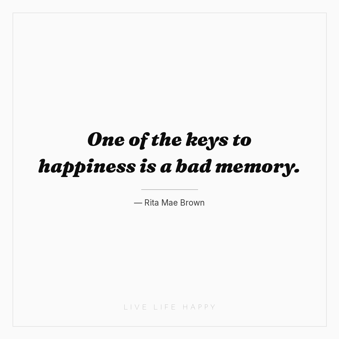 One of the keys to happiness is a bad memory. — Rita Mae Brown