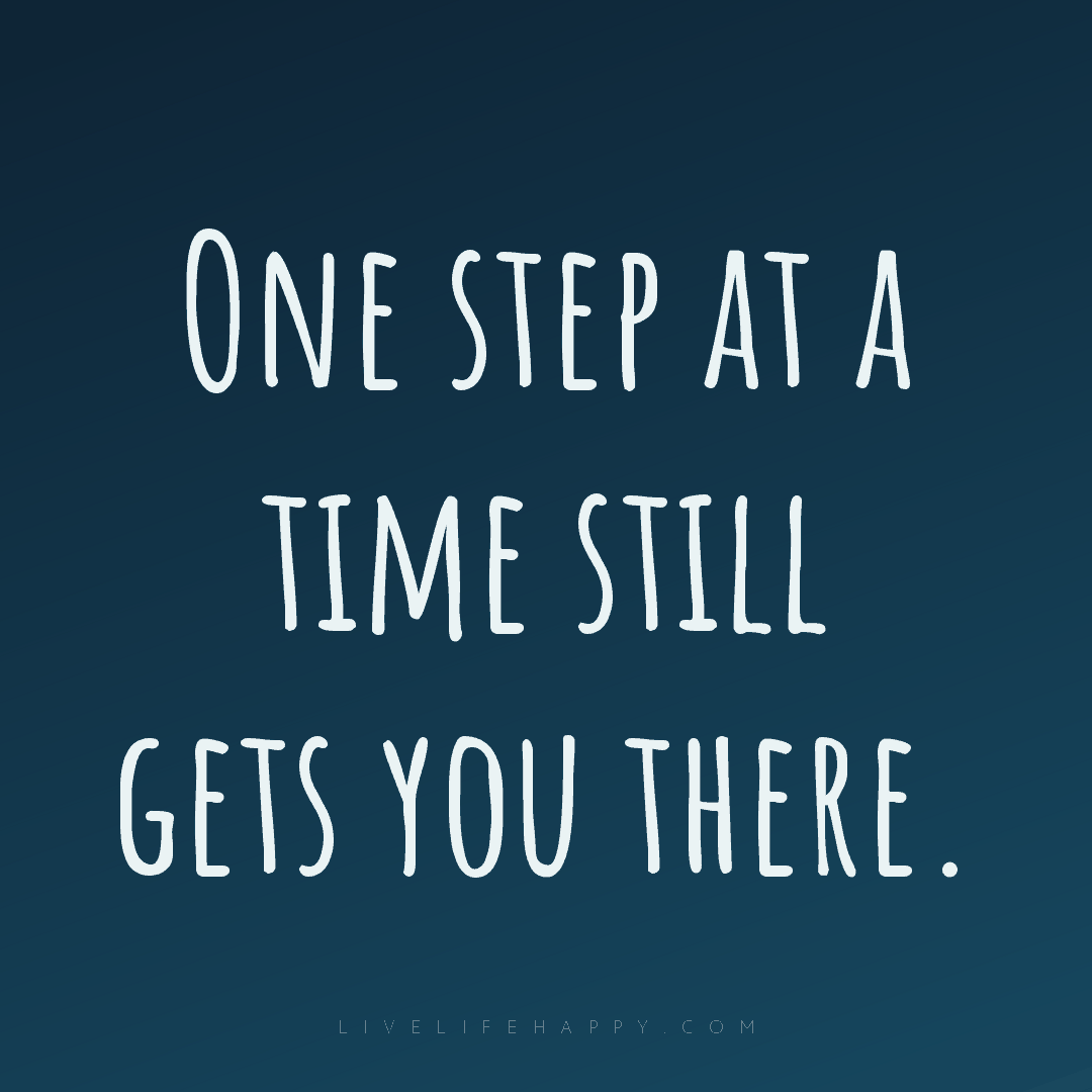 One step at a time still gets you there. — Author Unknown