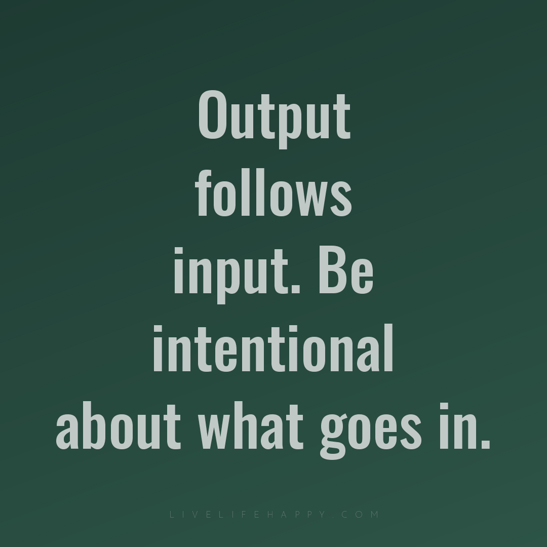 Output follows input. Be intentional about what goes... — Author Unknown
