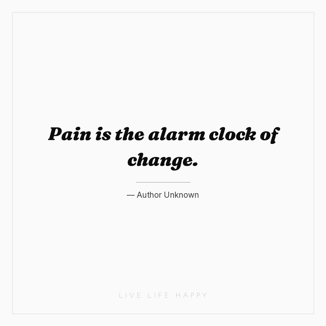 Pain is the alarm clock of change. — Author Unknown