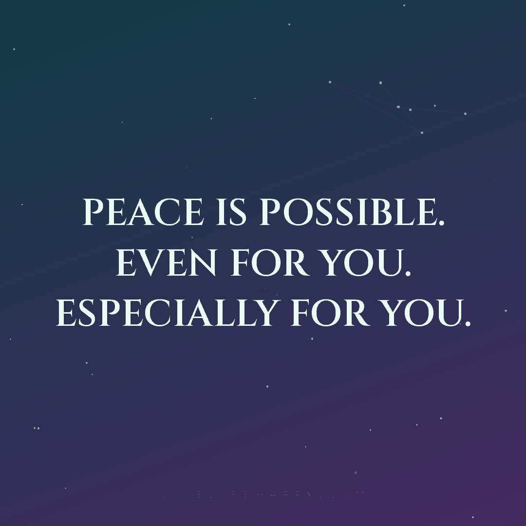 Peace is possible. Even for you. Especially for you. — Author Unknown