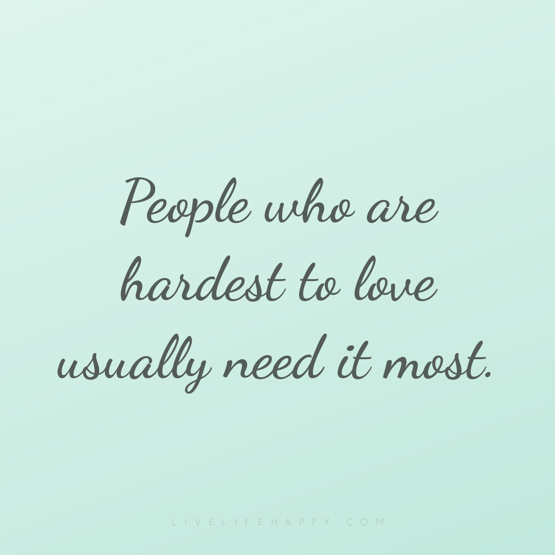People who are hardest to love usually need it most. — Author Unknown