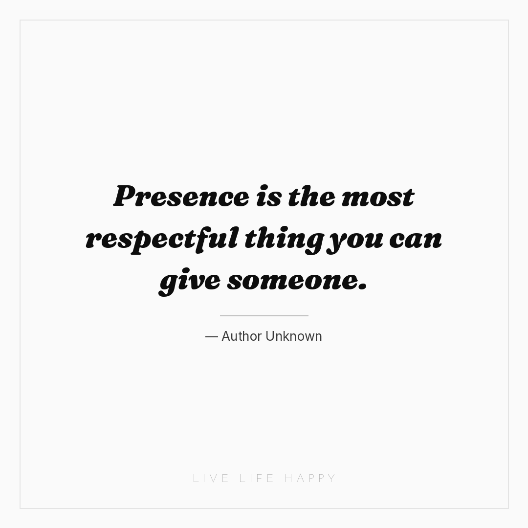 Presence is the most respectful thing you can give s... — Author Unknown