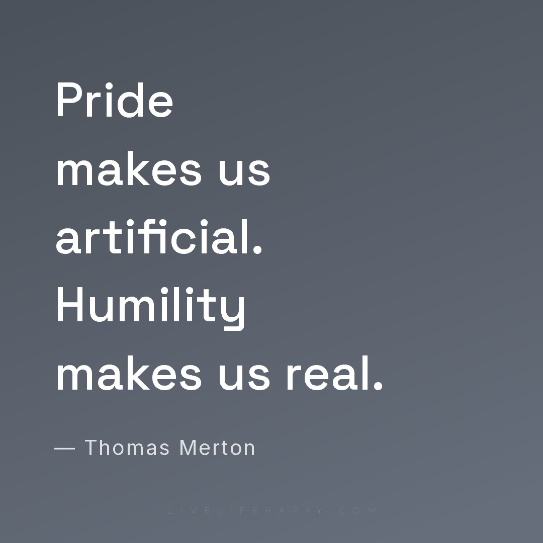 Pride makes us artificial. Humility makes us real. — Thomas Merton