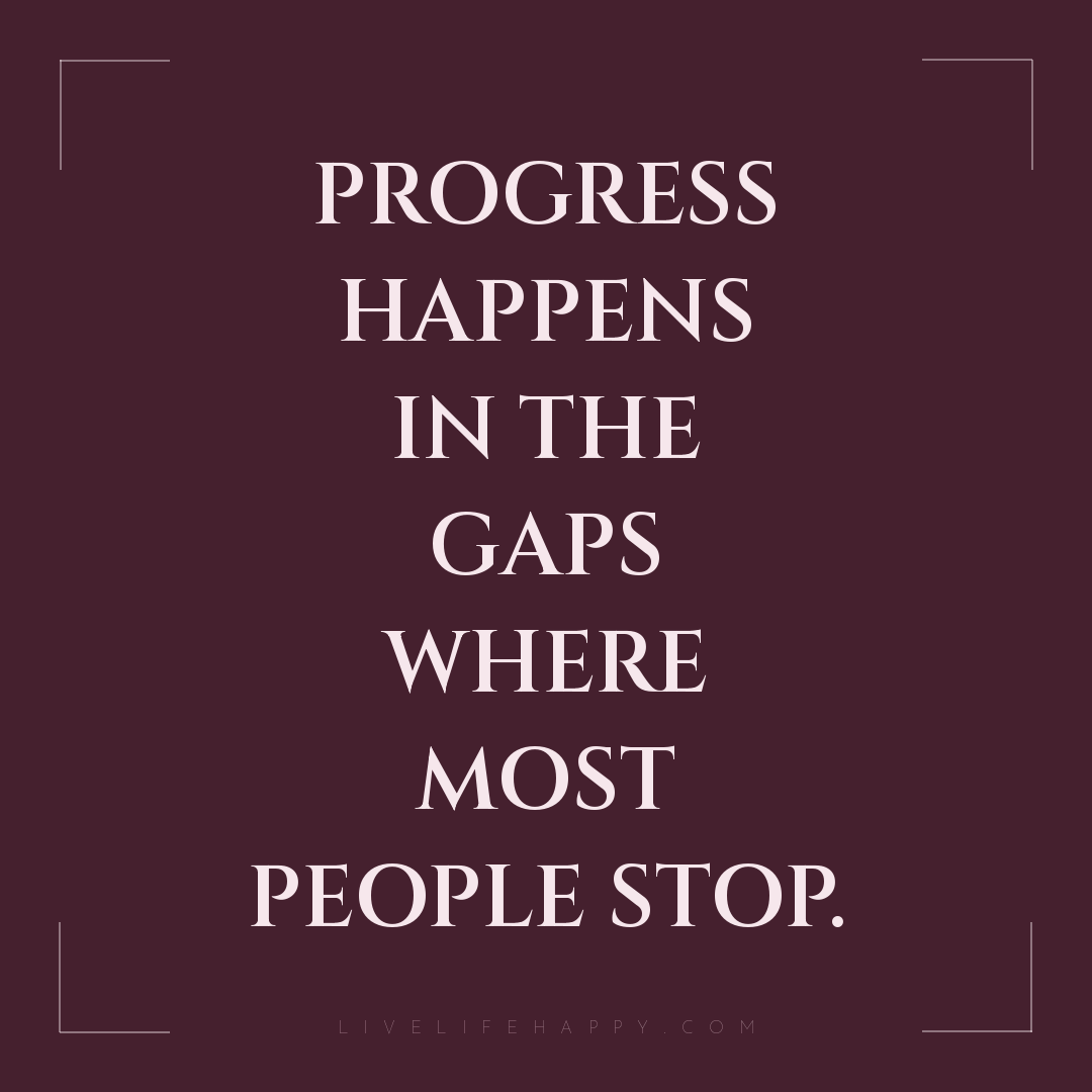 Progress happens in the gaps where most people stop. — Author Unknown