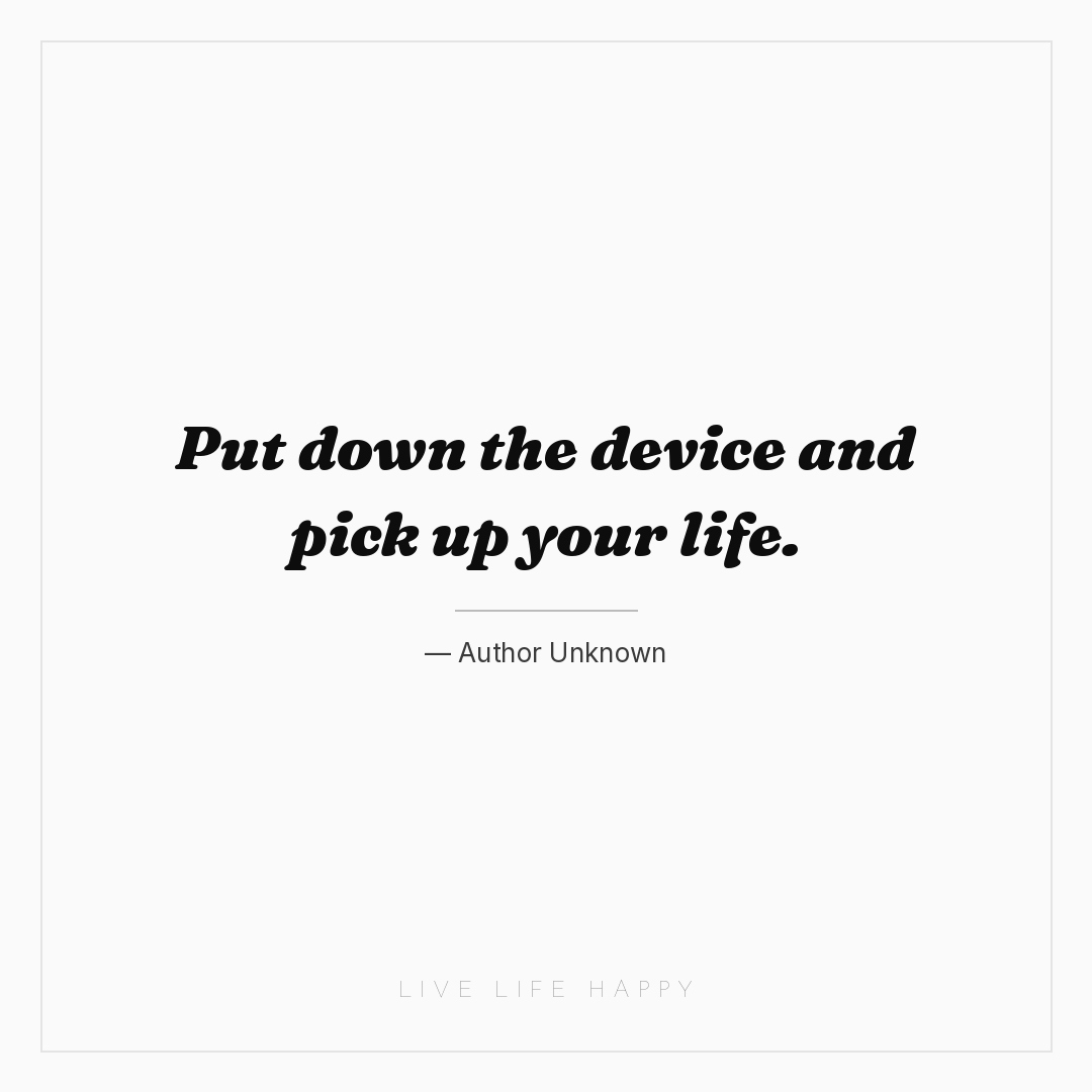 Put down the device and pick up your life. — Author Unknown
