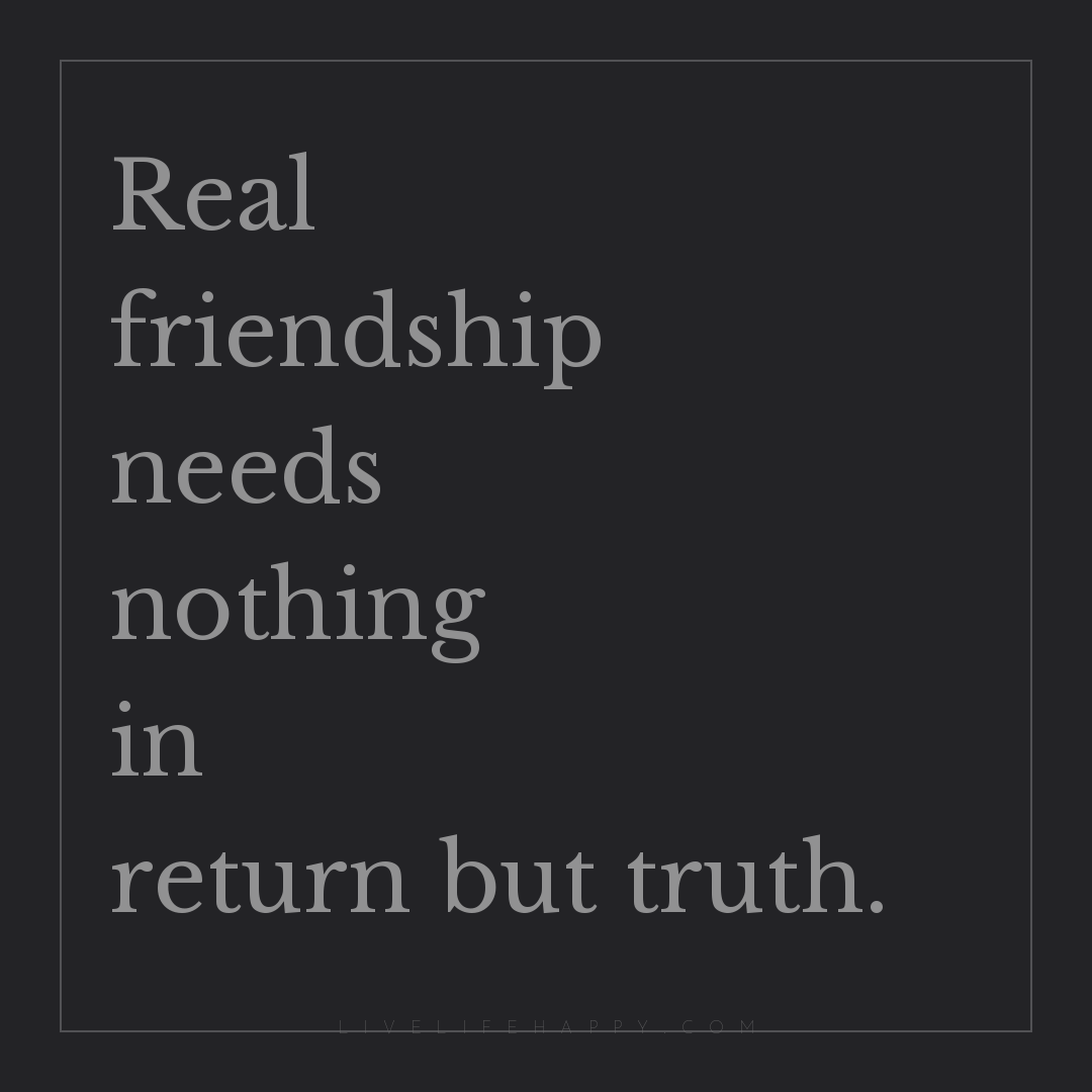 Real friendship needs nothing in return but truth. — Author Unknown