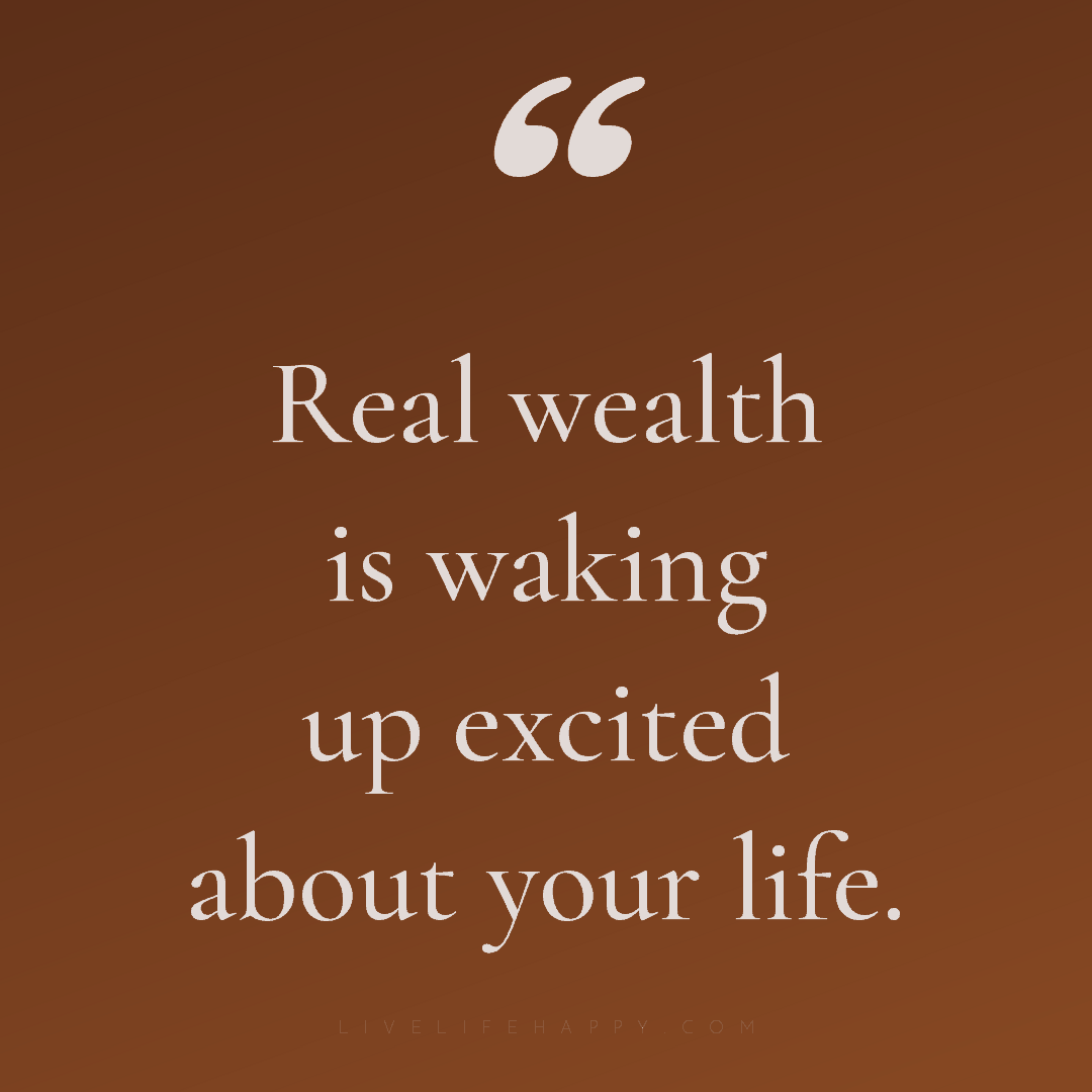 Real wealth is waking up excited about your life. — Author Unknown