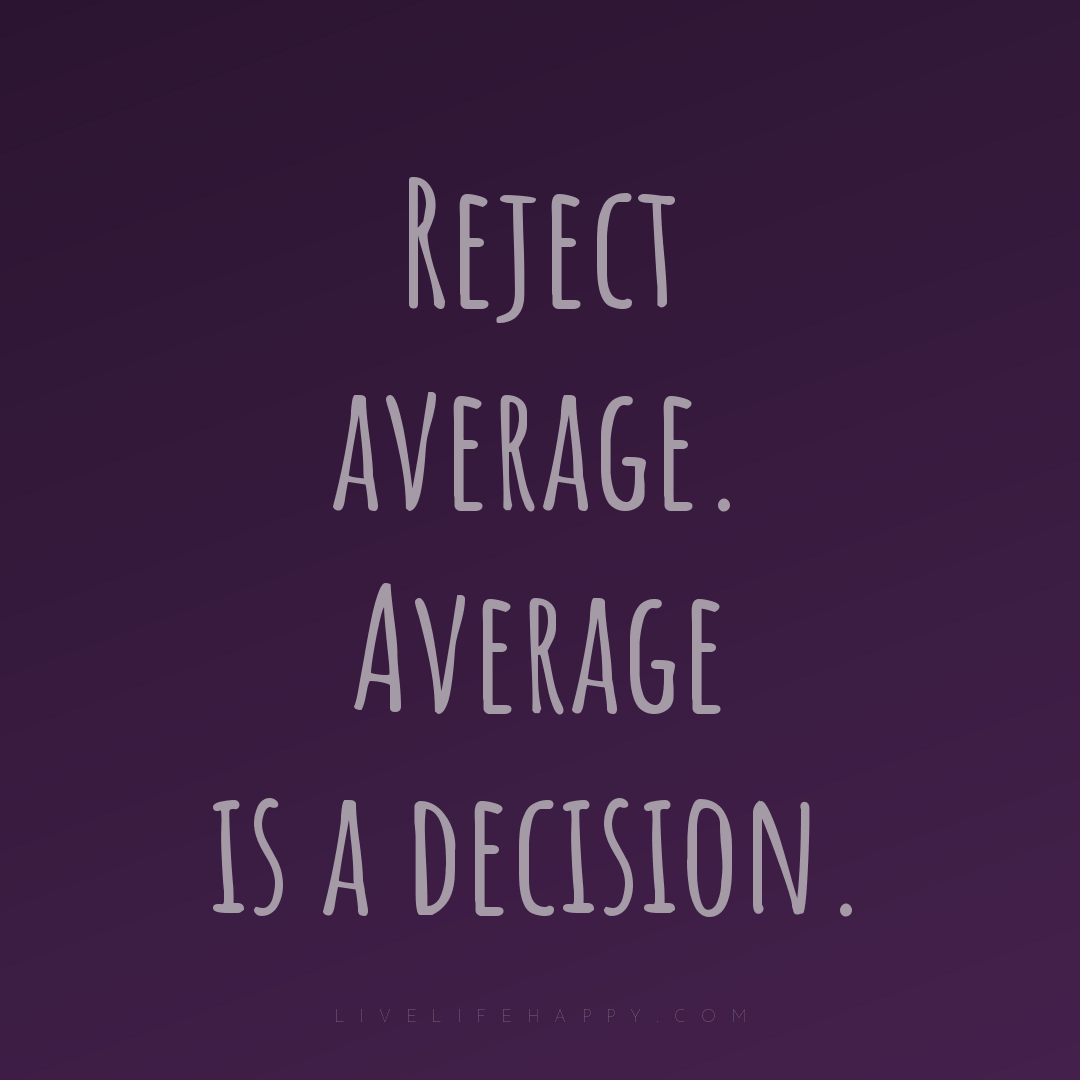 Reject average. Average is a decision. — Author Unknown