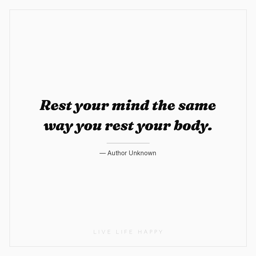 Rest your mind the same way you rest your body. — Author Unknown