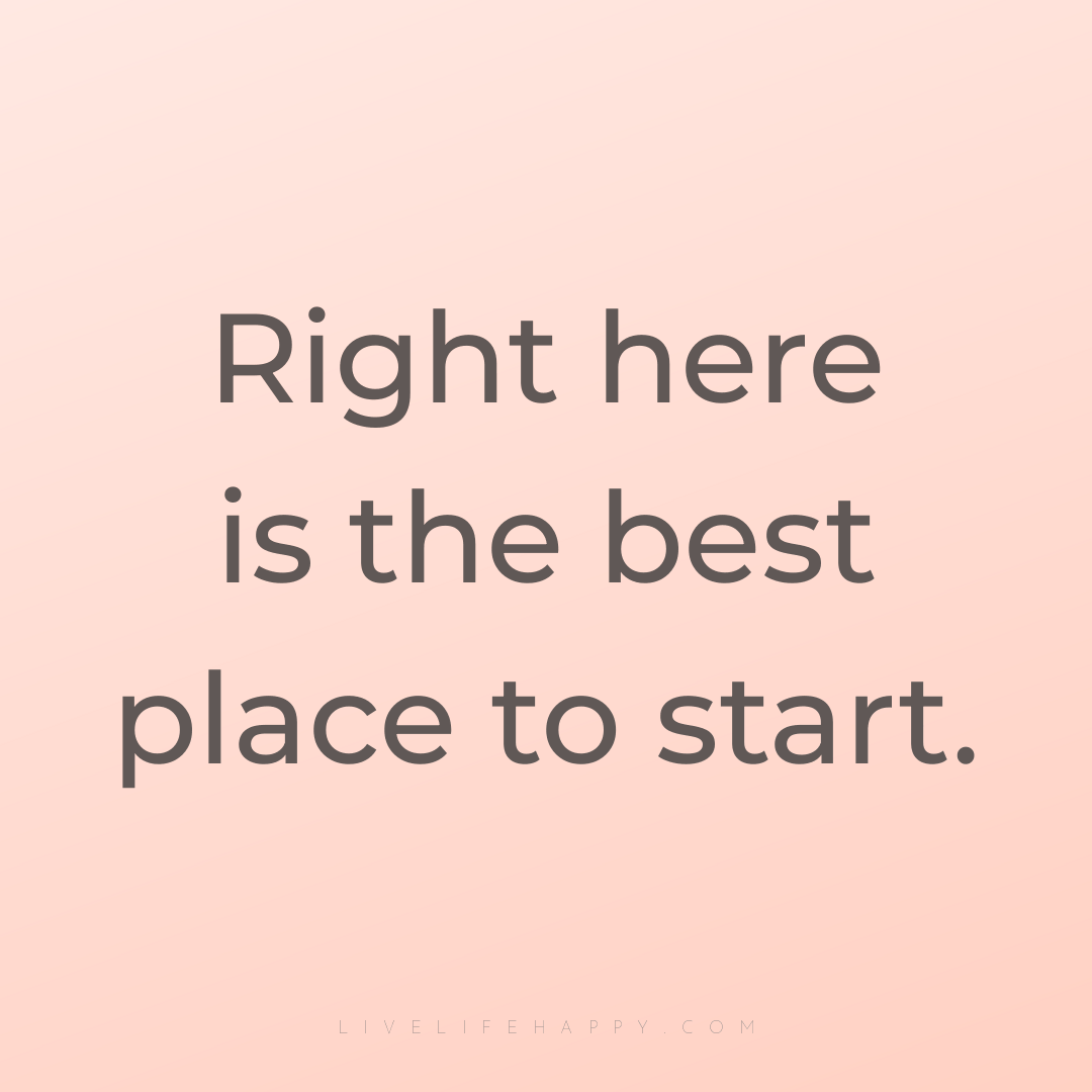 Right here is the best place to start. — Author Unknown
