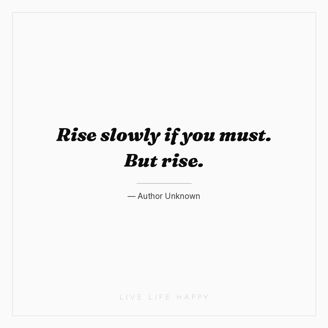 Rise slowly if you must. But rise. — Author Unknown
