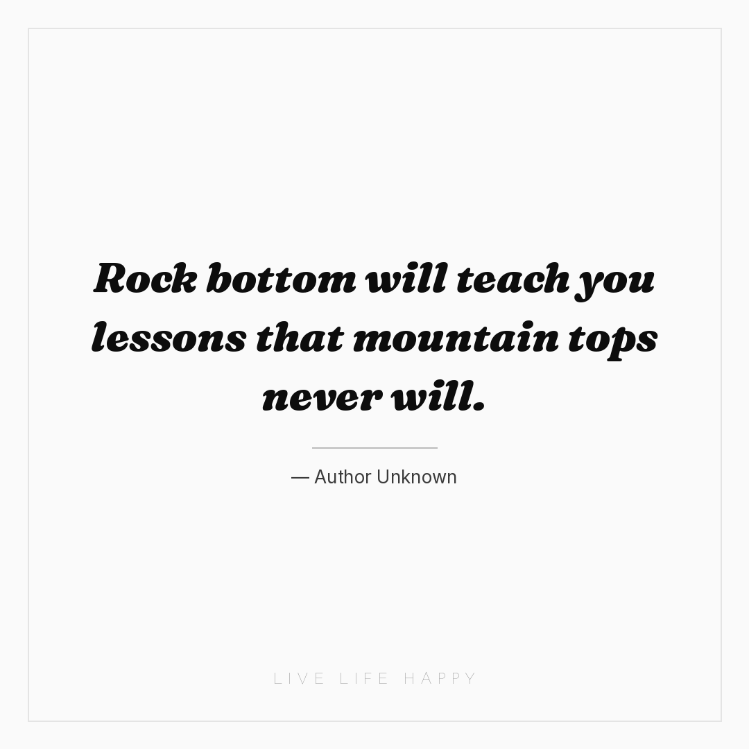 Rock bottom will teach you lessons that mountain top... — Author Unknown