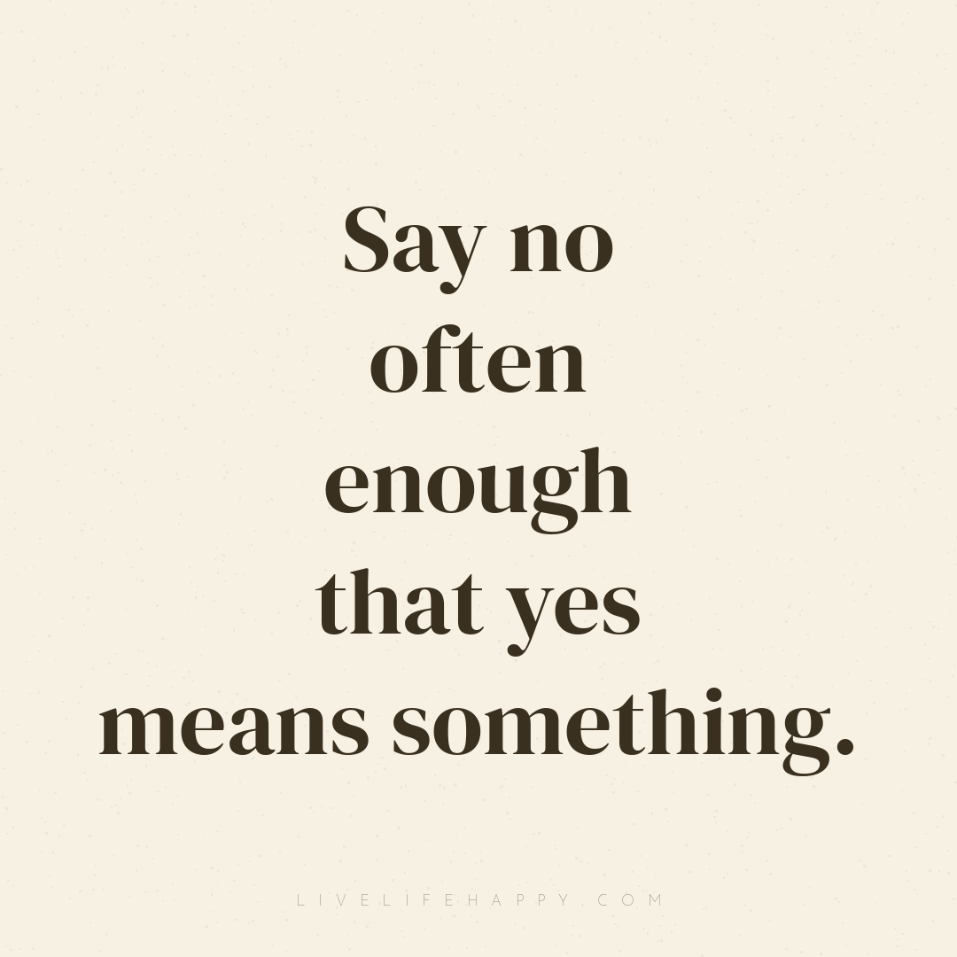 Say no often enough that yes means something. — Author Unknown