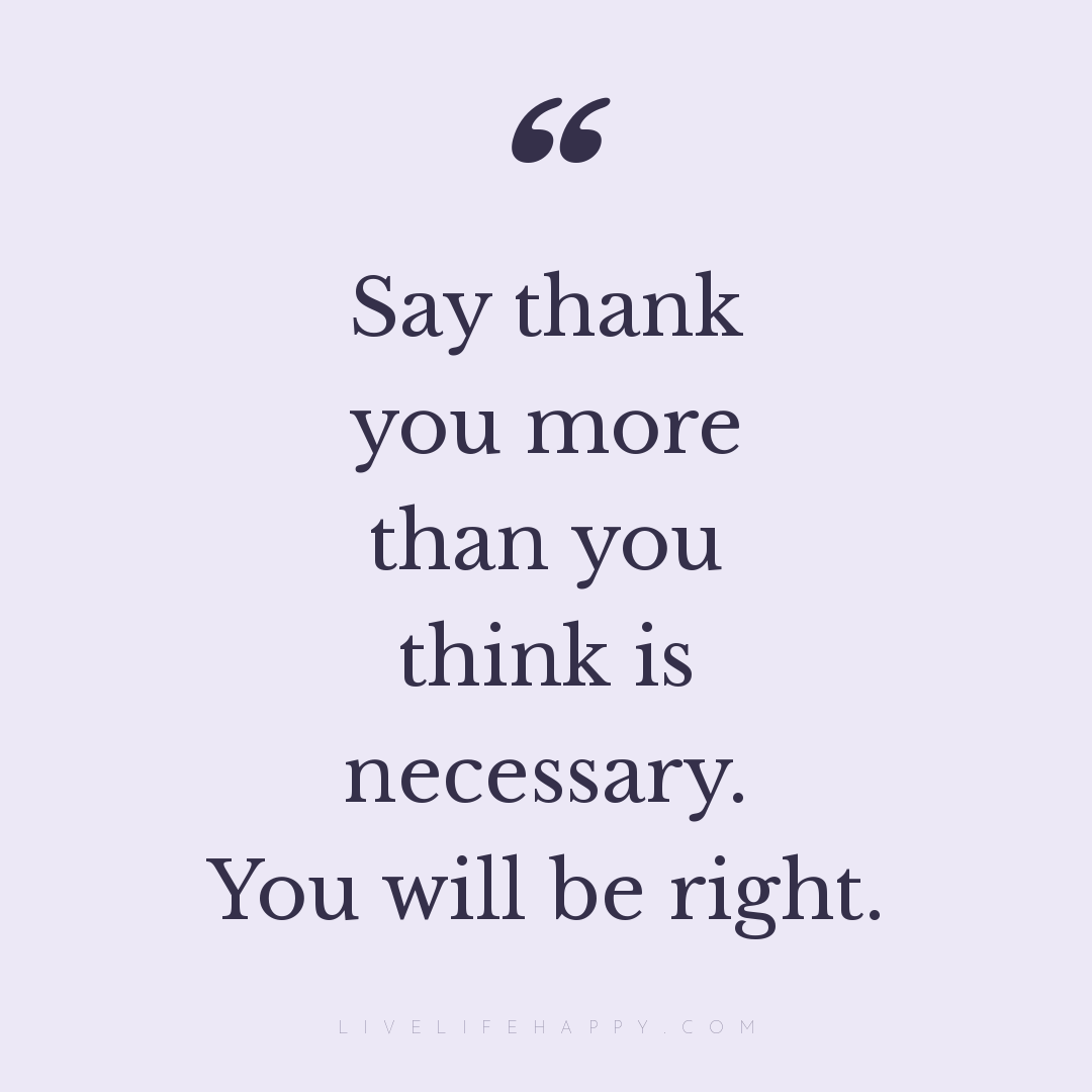 Say thank you more than you think is necessary. You ... — Author Unknown
