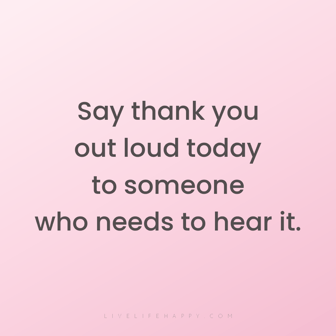 Say thank you out loud today to someone who needs to... — Author Unknown